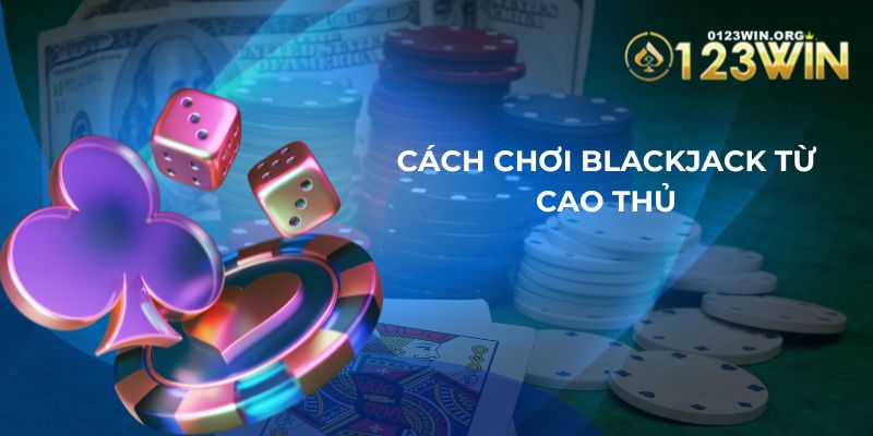 Cách chơi blackjack 123WIN đỉnh cao từ các lão làng lâu năm